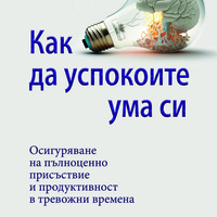 КАК ДА УСПОКОИТЕ УМА СИ Осигуряване на пълноценно присъствие  и продуктивност в тревожни времена