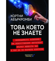 Това което не знаете Невидимото влияние на изкуствения интелект върху живота ви и как да си върнете контрола
