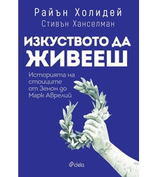 Изкуството да живееш - Историята на стоиците от Зенон до Марк Аврелий - Райън Холидей