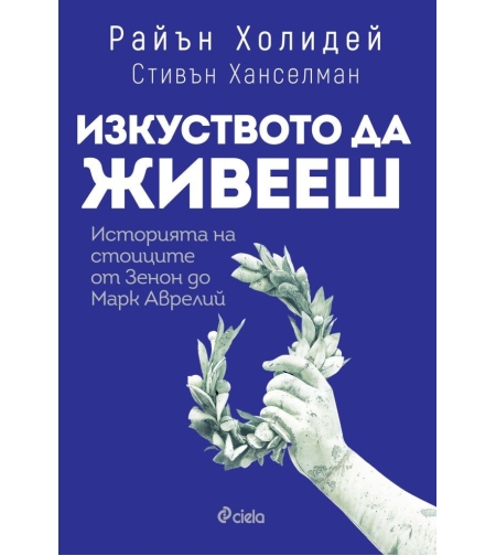 Изкуството да живееш - Историята на стоиците от Зенон до Марк Аврелий - Райън Холидей